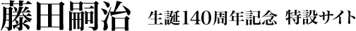 藤田嗣治 生誕140周年記念特設サイト - 藤田嗣治展が開催される各美術館情報のご紹介 - Commemorating 140 Years Since the Birth of Tsuguharu Foujita